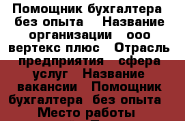Помощник бухгалтера (без опыта) › Название организации ­ ооо вертекс плюс › Отрасль предприятия ­ сфера услуг › Название вакансии ­ Помощник бухгалтера (без опыта) › Место работы ­ кузнецкий › Подчинение ­ бухгалтеру › Возраст от ­ 20 - Кемеровская обл., Кемерово г. Работа » Вакансии   